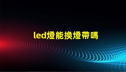 led燈能換燈帶嗎 cob光源和led光源哪個好